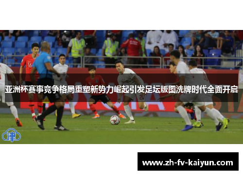 亚洲杯赛事竞争格局重塑新势力崛起引发足坛版图洗牌时代全面开启