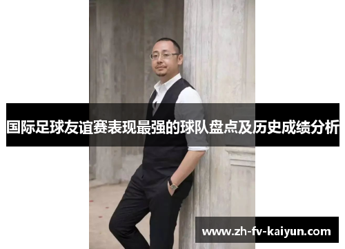 国际足球友谊赛表现最强的球队盘点及历史成绩分析