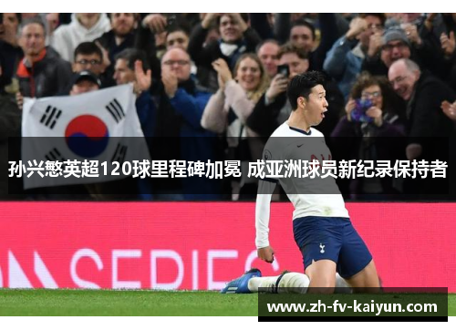 孙兴慜英超120球里程碑加冕 成亚洲球员新纪录保持者