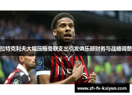 拉特克利夫大幅压缩曼联支出引发俱乐部财务与战略调整