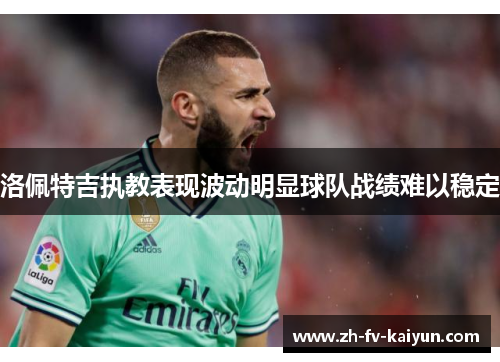 洛佩特吉执教表现波动明显球队战绩难以稳定