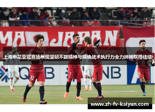 上海申花亚冠赛场展现坚韧不拔精神与精确战术执行力全力拼搏取得佳绩