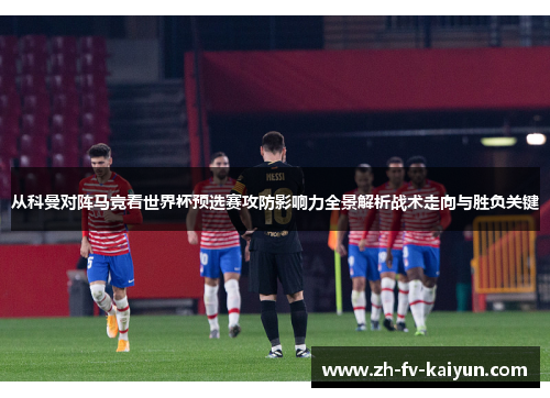 从科曼对阵马竞看世界杯预选赛攻防影响力全景解析战术走向与胜负关键