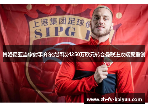 博洛尼亚当家射手齐尔克泽以4250万欧元转会曼联进攻端受重创 博洛尼亚当家射手齐尔克泽以4250万欧元转会曼联进攻端受重创