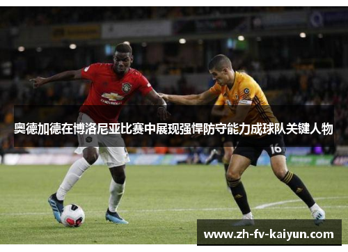 奥德加德在博洛尼亚比赛中展现强悍防守能力成球队关键人物