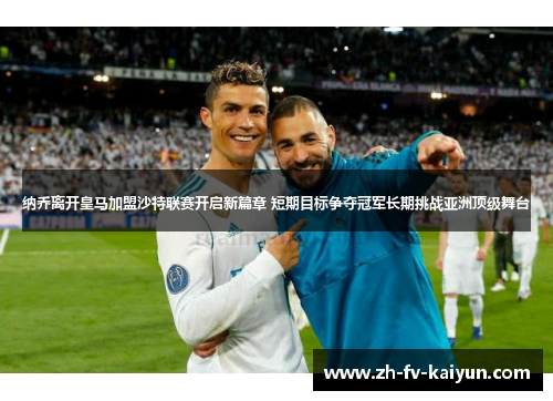 纳乔离开皇马加盟沙特联赛开启新篇章 短期目标争夺冠军长期挑战亚洲顶级舞台 纳乔离开皇马加盟沙特联赛开启新篇章 短期目标争夺冠军长期挑战亚洲顶级舞台