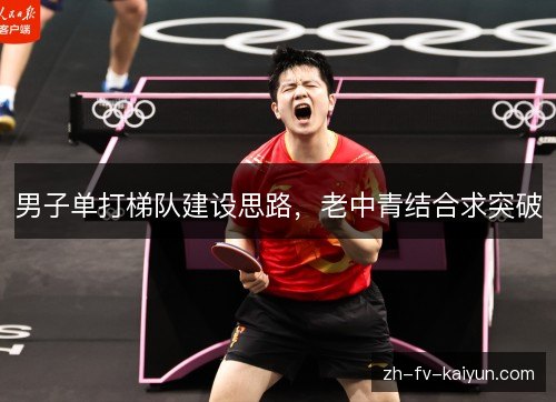 男子单打梯队建设思路,老中青结合求突破 男子单打梯队建设思路,老中青结合求突破