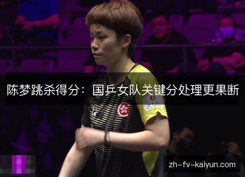 陈梦跳杀得分:国乒女队关键分处理更果断 陈梦跳杀得分:国乒女队关键分处理更果断