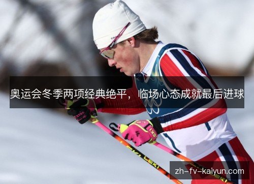 奥运会冬季两项经典绝平，临场心态成就最后进球